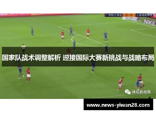 国家队战术调整解析 迎接国际大赛新挑战与战略布局