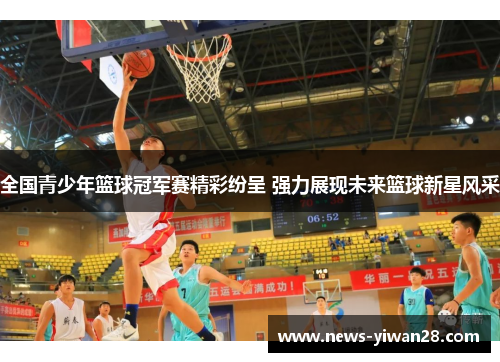 全国青少年篮球冠军赛精彩纷呈 强力展现未来篮球新星风采