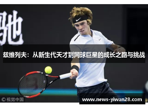 兹维列夫：从新生代天才到网球巨星的成长之路与挑战