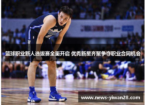 篮球职业新人选拔赛全面开启 优秀新星齐聚争夺职业合同机会