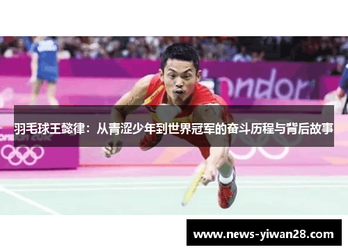 羽毛球王懿律：从青涩少年到世界冠军的奋斗历程与背后故事