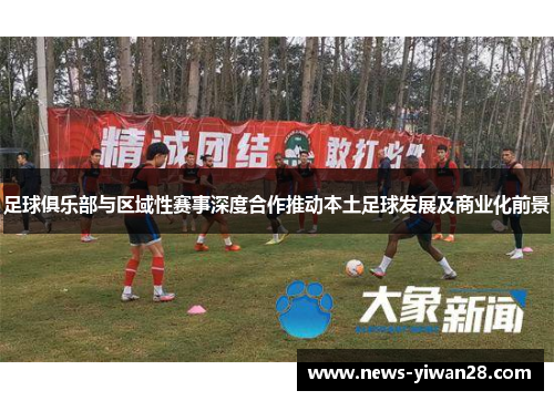足球俱乐部与区域性赛事深度合作推动本土足球发展及商业化前景