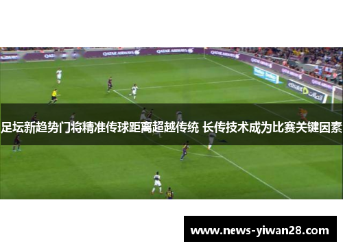 足坛新趋势门将精准传球距离超越传统 长传技术成为比赛关键因素