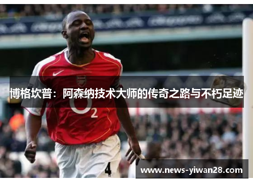 博格坎普：阿森纳技术大师的传奇之路与不朽足迹