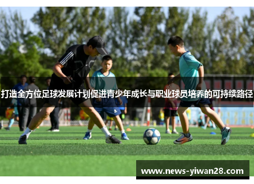 打造全方位足球发展计划促进青少年成长与职业球员培养的可持续路径