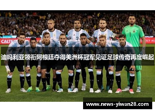 迪玛利亚领衔阿根廷夺得美洲杯冠军见证足球传奇再度崛起