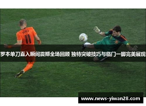 罗本单刀直入瞬间震撼全场回顾 独特突破技巧与临门一脚完美展现