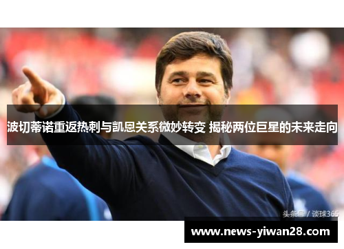 波切蒂诺重返热刺与凯恩关系微妙转变 揭秘两位巨星的未来走向