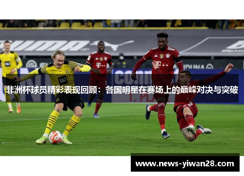 非洲杯球员精彩表现回顾：各国明星在赛场上的巅峰对决与突破