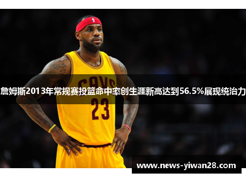 詹姆斯2013年常规赛投篮命中率创生涯新高达到56.5%展现统治力