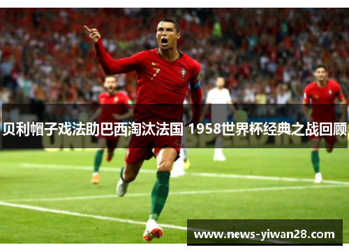 贝利帽子戏法助巴西淘汰法国 1958世界杯经典之战回顾