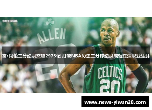 雷·阿伦三分纪录突破2973记 打破NBA历史三分球纪录成就辉煌职业生涯