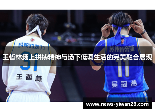 王哲林场上拼搏精神与场下低调生活的完美融合展现