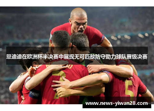 恩迪迪在欧洲杯半决赛中展现无可匹敌防守助力球队晋级决赛