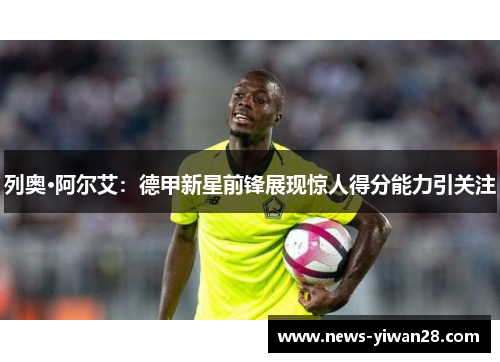 列奥·阿尔艾：德甲新星前锋展现惊人得分能力引关注