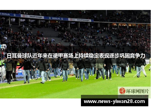 日耳曼球队近年来在德甲赛场上持续稳定表现逐步巩固竞争力