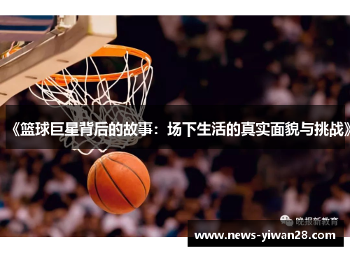 《篮球巨星背后的故事：场下生活的真实面貌与挑战》