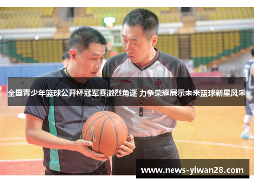 全国青少年篮球公开杯冠军赛激烈角逐 力争荣耀展示未来篮球新星风采