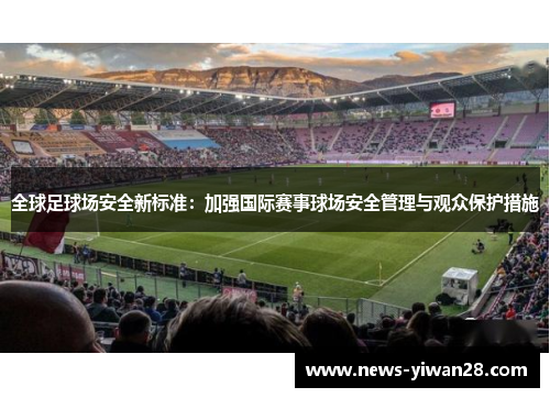全球足球场安全新标准：加强国际赛事球场安全管理与观众保护措施