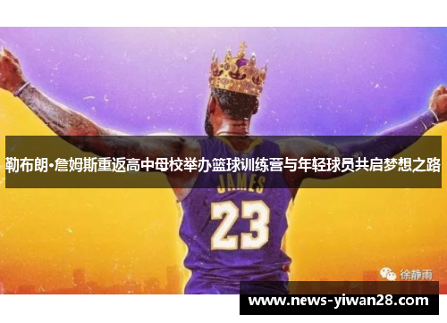 勒布朗·詹姆斯重返高中母校举办篮球训练营与年轻球员共启梦想之路