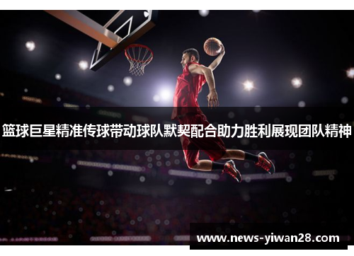 篮球巨星精准传球带动球队默契配合助力胜利展现团队精神