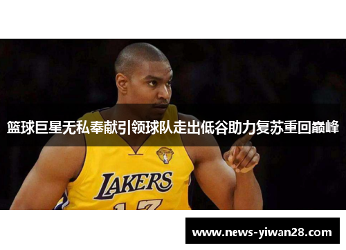 篮球巨星无私奉献引领球队走出低谷助力复苏重回巅峰