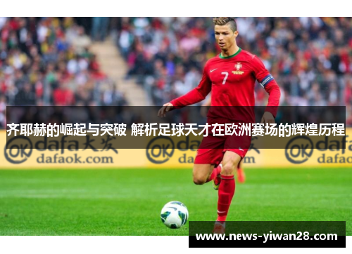 齐耶赫的崛起与突破 解析足球天才在欧洲赛场的辉煌历程