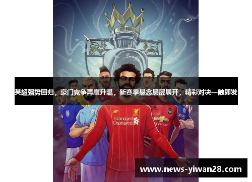英超强势回归，豪门竞争再度升温，新赛季悬念层层展开，精彩对决一触即发