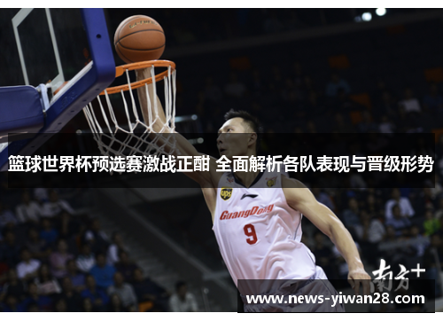 篮球世界杯预选赛激战正酣 全面解析各队表现与晋级形势