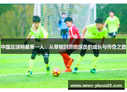 中国足球明星第一人：从草根到顶级球员的成长与传奇之路