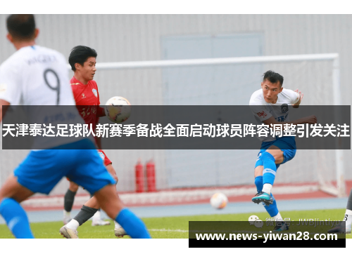 天津泰达足球队新赛季备战全面启动球员阵容调整引发关注