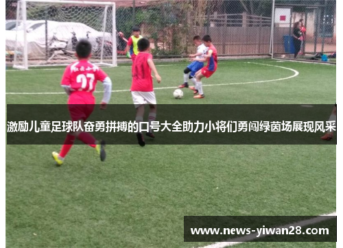激励儿童足球队奋勇拼搏的口号大全助力小将们勇闯绿茵场展现风采