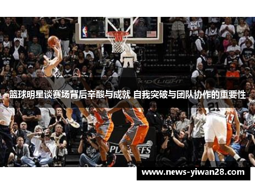 篮球明星谈赛场背后辛酸与成就 自我突破与团队协作的重要性