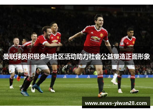 曼联球员积极参与社区活动助力社会公益塑造正面形象
