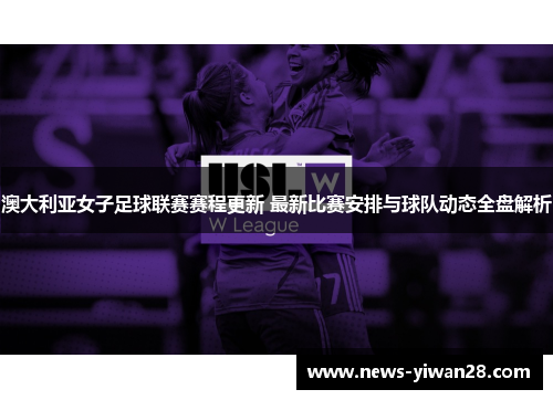 澳大利亚女子足球联赛赛程更新 最新比赛安排与球队动态全盘解析