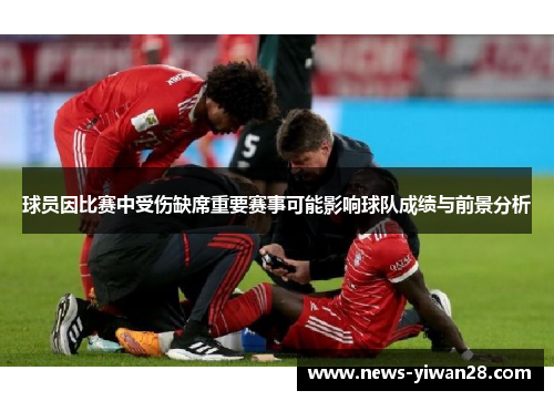 球员因比赛中受伤缺席重要赛事可能影响球队成绩与前景分析