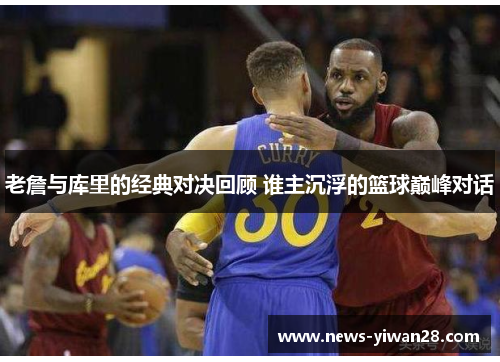 老詹与库里的经典对决回顾 谁主沉浮的篮球巅峰对话