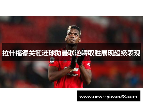 拉什福德关键进球助曼联逆转取胜展现超级表现