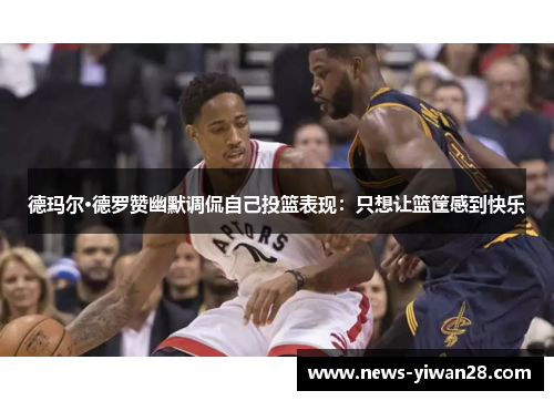 德玛尔·德罗赞幽默调侃自己投篮表现：只想让篮筐感到快乐