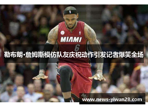 勒布朗·詹姆斯模仿队友庆祝动作引发记者爆笑全场