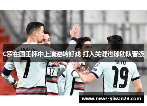 C罗在国王杯中上演逆转好戏 打入关键进球助队晋级