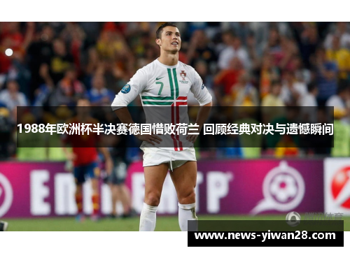 1988年欧洲杯半决赛德国惜败荷兰 回顾经典对决与遗憾瞬间