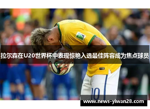 拉尔森在U20世界杯中表现惊艳入选最佳阵容成为焦点球员