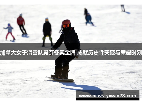 加拿大女子滑雪队勇夺冬奥金牌 成就历史性突破与荣耀时刻