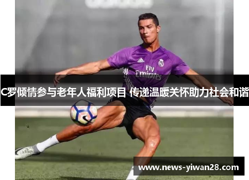 C罗倾情参与老年人福利项目 传递温暖关怀助力社会和谐