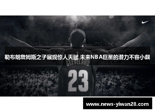 勒布朗詹姆斯之子展现惊人天赋 未来NBA巨星的潜力不容小觑