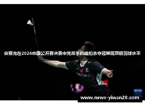 安赛龙在2024中国公开赛决赛中凭反手斜线扣杀夺冠展现顶级羽球水平