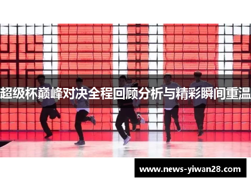 超级杯巅峰对决全程回顾分析与精彩瞬间重温