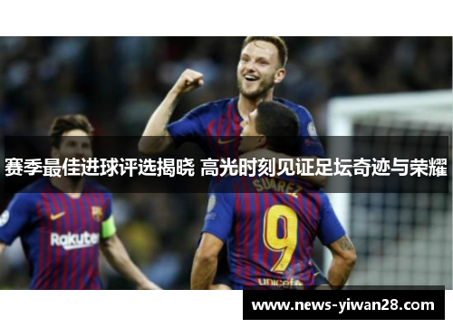 赛季最佳进球评选揭晓 高光时刻见证足坛奇迹与荣耀