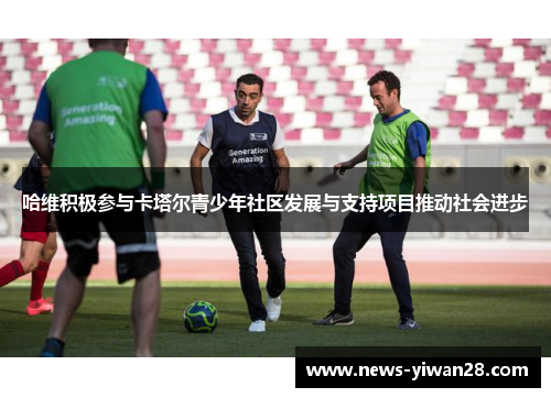哈维积极参与卡塔尔青少年社区发展与支持项目推动社会进步